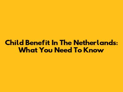 Child Benefit In The Netherlands: What You Need To Know