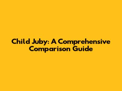 Child Juby: A Comprehensive Comparison Guide