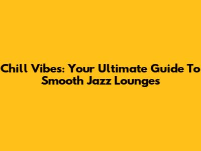 Chill Vibes: Your Ultimate Guide To Smooth Jazz Lounges