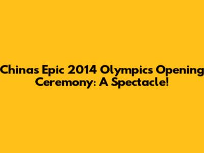 China's Epic 2014 Olympics Opening Ceremony: A Spectacle!