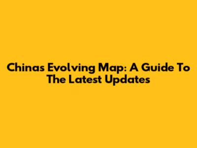 China's Evolving Map: A Guide To The Latest Updates