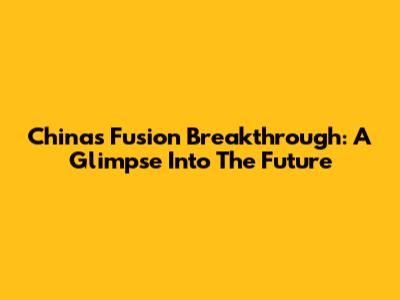 China's Fusion Breakthrough: A Glimpse Into The Future