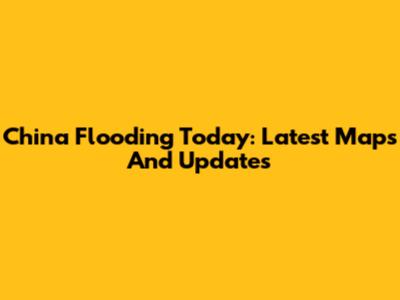 China Flooding Today: Latest Maps And Updates
