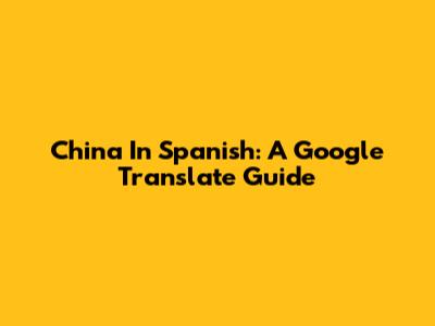 China In Spanish: A Google Translate Guide