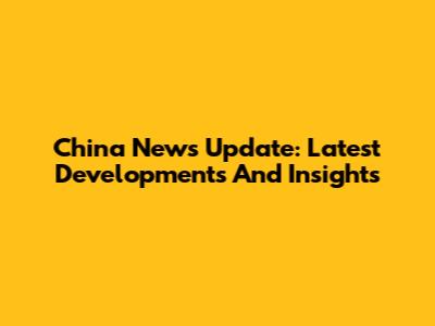 China News Update: Latest Developments And Insights