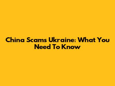 China Scams Ukraine: What You Need To Know
