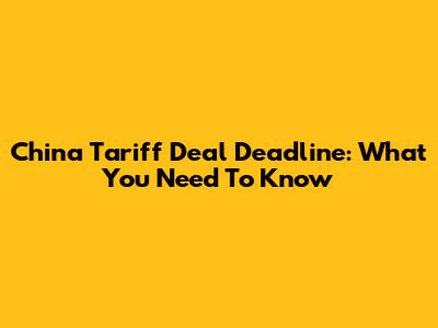 China Tariff Deal Deadline: What You Need To Know