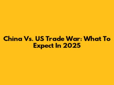 China Vs. US Trade War: What To Expect In 2025