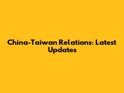 China-Taiwan Relations: Latest Updates