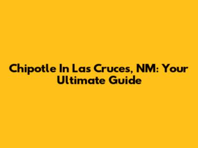 Chipotle In Las Cruces, NM: Your Ultimate Guide