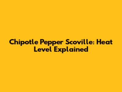 Chipotle Pepper Scoville: Heat Level Explained