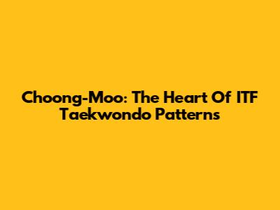 Choong-Moo: The Heart Of ITF Taekwondo Patterns