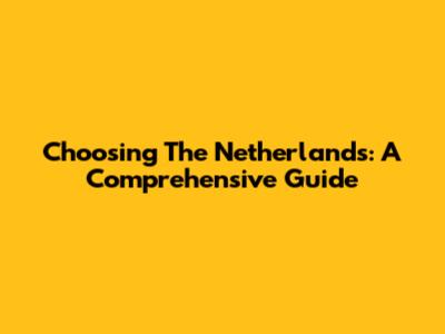 Choosing The Netherlands: A Comprehensive Guide