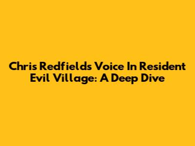 Chris Redfield's Voice In Resident Evil Village: A Deep Dive