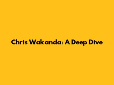 Chris Wakanda: A Deep Dive