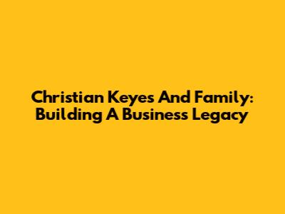 Christian Keyes And Family: Building A Business Legacy