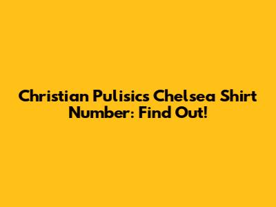 Christian Pulisic's Chelsea Shirt Number: Find Out!