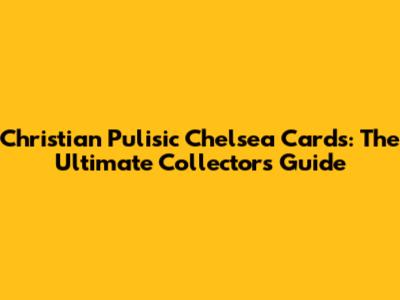 Christian Pulisic Chelsea Cards: The Ultimate Collector's Guide