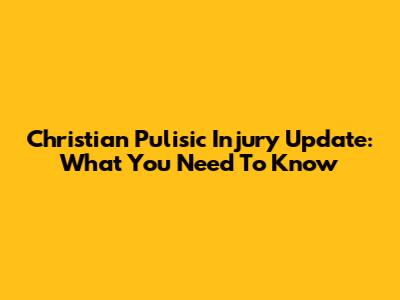 Christian Pulisic Injury Update: What You Need To Know
