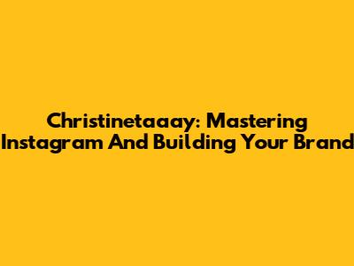 Christinetaaay: Mastering Instagram And Building Your Brand