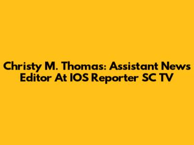 Christy M. Thomas: Assistant News Editor At IOS Reporter SC TV
