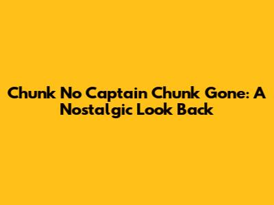 Chunk No Captain Chunk Gone: A Nostalgic Look Back
