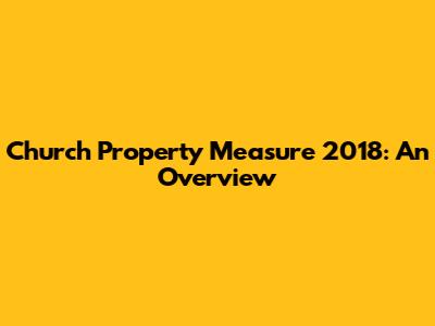 Church Property Measure 2018: An Overview