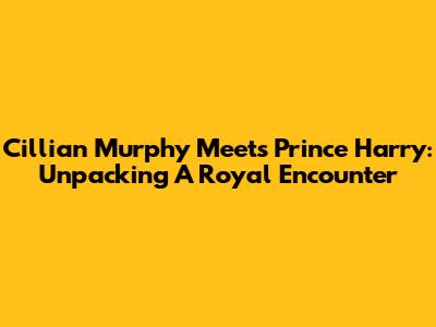 Cillian Murphy Meets Prince Harry: Unpacking A Royal Encounter