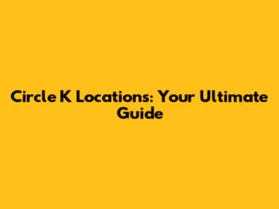 Circle K Locations: Your Ultimate Guide