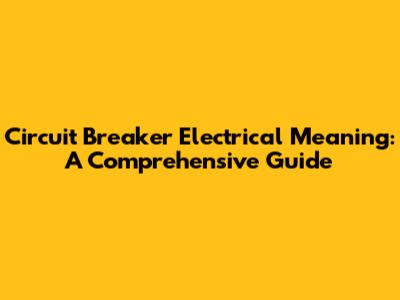Circuit Breaker Electrical Meaning: A Comprehensive Guide