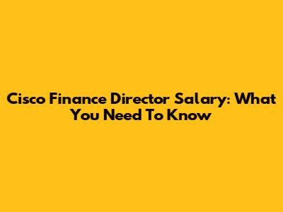 Cisco Finance Director Salary: What You Need To Know