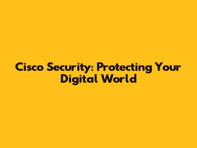 Cisco Security: Protecting Your Digital World