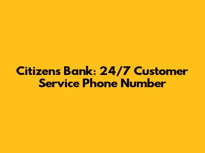 Citizens Bank: 24/7 Customer Service Phone Number
