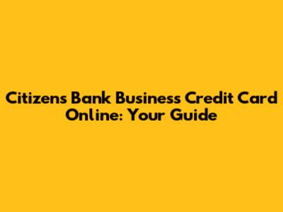 Citizens Bank Business Credit Card Online: Your Guide