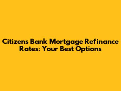Citizens Bank Mortgage Refinance Rates: Your Best Options