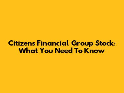 Citizens Financial Group Stock: What You Need To Know