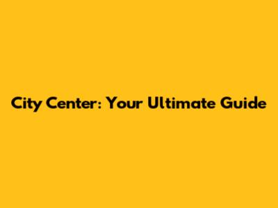 City Center: Your Ultimate Guide
