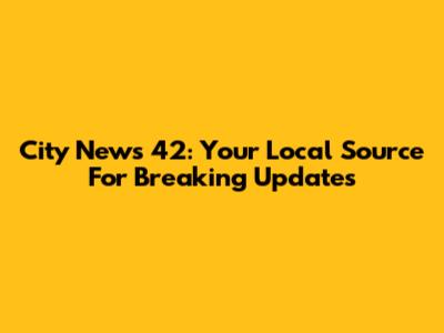 City News 42: Your Local Source For Breaking Updates