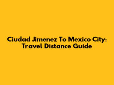 Ciudad Jimenez To Mexico City: Travel Distance Guide
