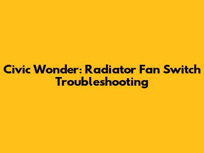 Civic Wonder: Radiator Fan Switch Troubleshooting