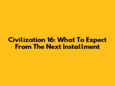 Civilization 16: What To Expect From The Next Installment