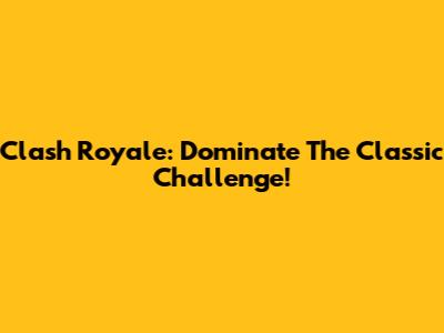 Clash Royale: Dominate The Classic Challenge!