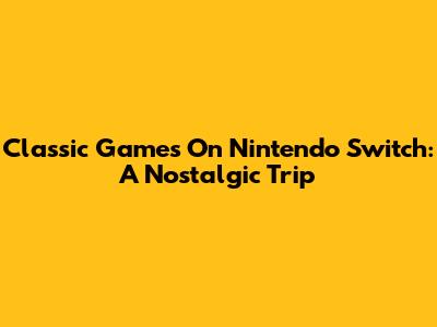 Classic Games On Nintendo Switch: A Nostalgic Trip
