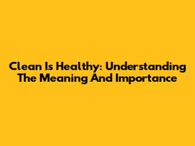 Clean Is Healthy: Understanding The Meaning And Importance