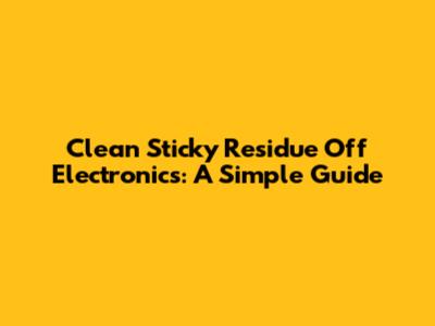 Clean Sticky Residue Off Electronics: A Simple Guide