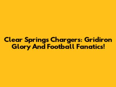Clear Springs Chargers: Gridiron Glory And Football Fanatics!