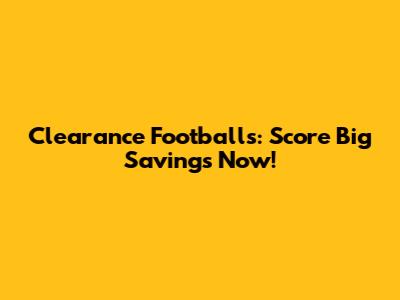 Clearance Footballs: Score Big Savings Now!