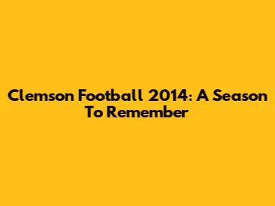 Clemson Football 2014: A Season To Remember