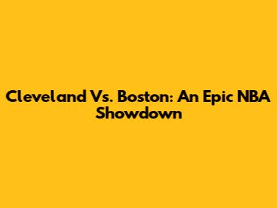 Cleveland Vs. Boston: An Epic NBA Showdown
