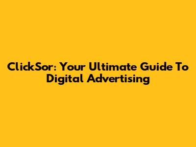 ClickSor: Your Ultimate Guide To Digital Advertising
